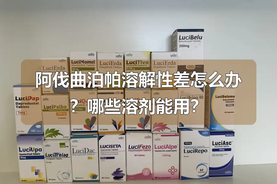 阿伐曲泊帕溶解性差怎么办？哪些溶剂能用？